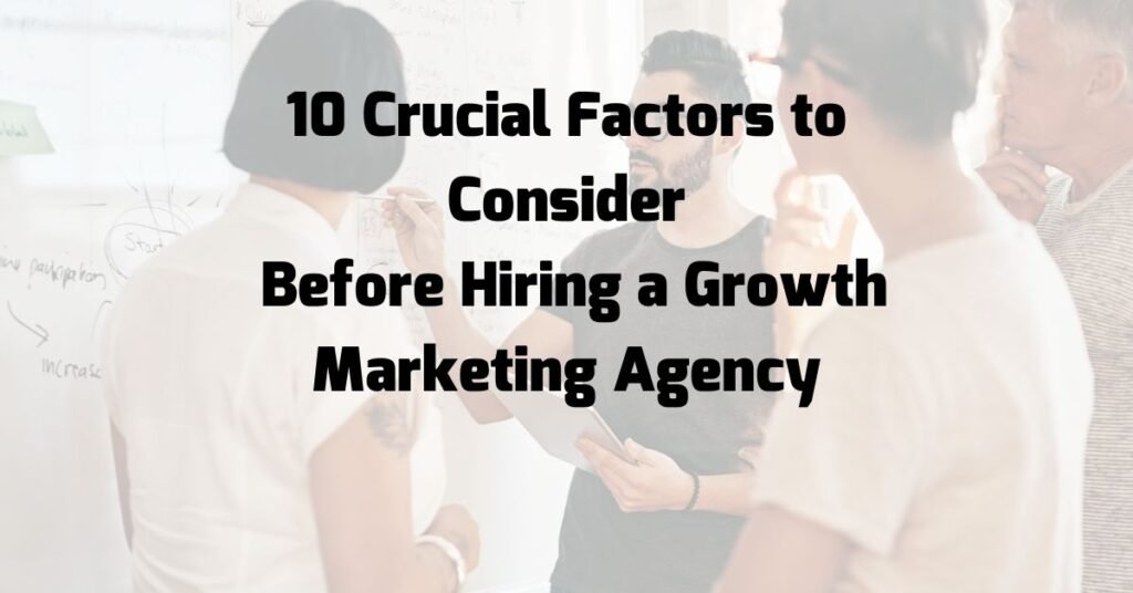 10 Crucial Factors to Consider Before Hiring a Growth Marketing Agency